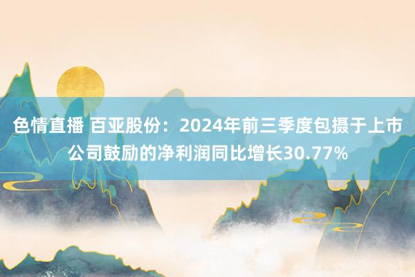 色情直播 百亚股份：2024年前三季度包摄于上市公司鼓励的净利润同比增长30.77%