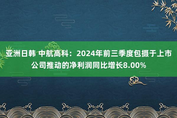 亚洲日韩 中航高科：2024年前三季度包摄于上市公司推动的净利润同比增长8.00%