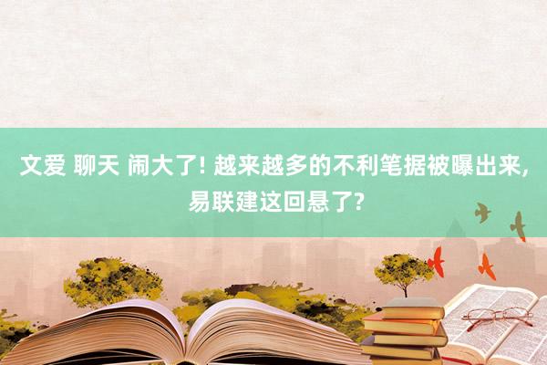 文爱 聊天 闹大了! 越来越多的不利笔据被曝出来， 易联建这回悬了?