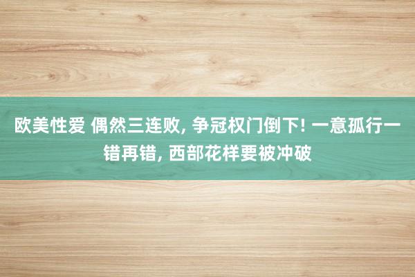 欧美性爱 偶然三连败， 争冠权门倒下! 一意孤行一错再错， 西部花样要被冲破