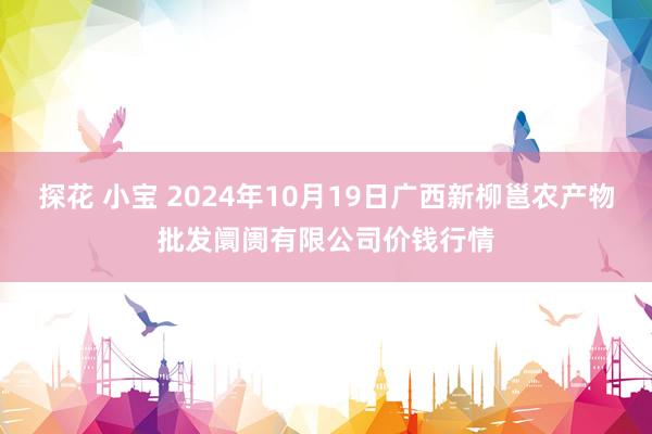 探花 小宝 2024年10月19日广西新柳邕农产物批发阛阓有限公司价钱行情