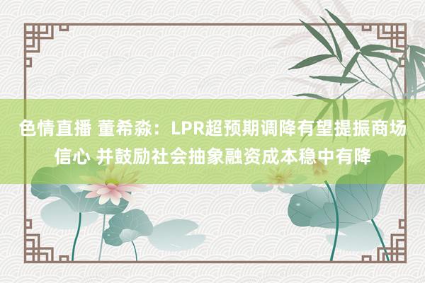 色情直播 董希淼：LPR超预期调降有望提振商场信心 并鼓励社会抽象融资成本稳中有降