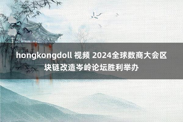 hongkongdoll 视频 2024全球数商大会区块链改造岑岭论坛胜利举办