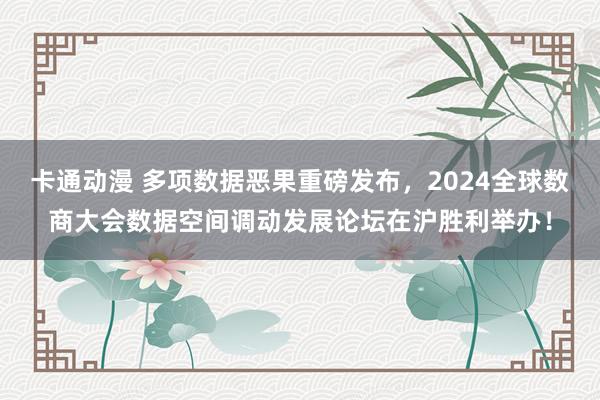 卡通动漫 多项数据恶果重磅发布，2024全球数商大会数据空间调动发展论坛在沪胜利举办！