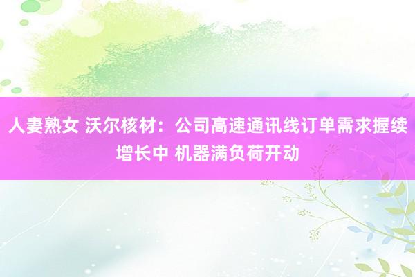 人妻熟女 沃尔核材：公司高速通讯线订单需求握续增长中 机器满负荷开动