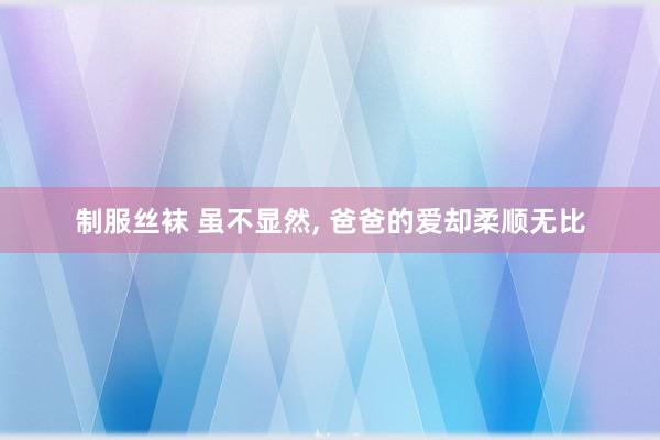 制服丝袜 虽不显然， 爸爸的爱却柔顺无比