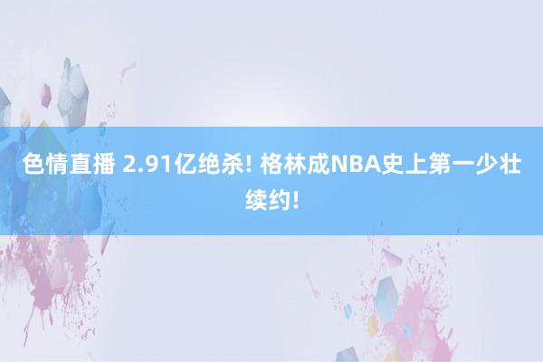 色情直播 2.91亿绝杀! 格林成NBA史上第一少壮续约!