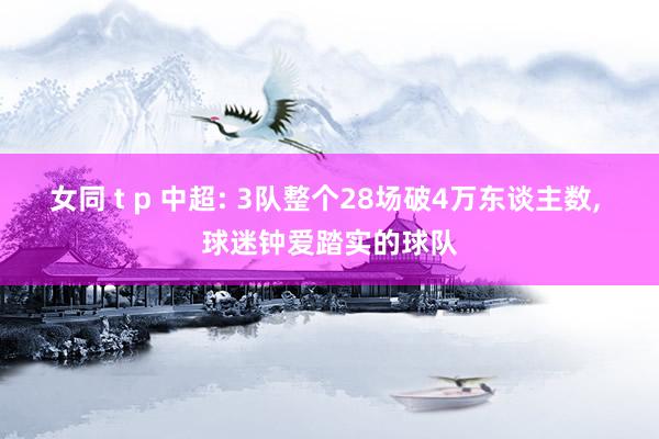 女同 t p 中超: 3队整个28场破4万东谈主数， 球迷钟爱踏实的球队