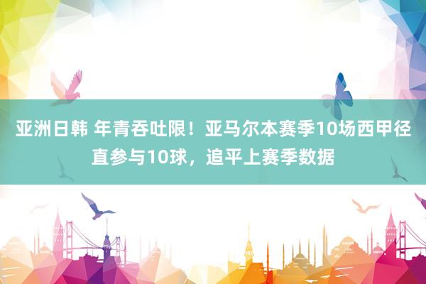 亚洲日韩 年青吞吐限！亚马尔本赛季10场西甲径直参与10球，追平上赛季数据