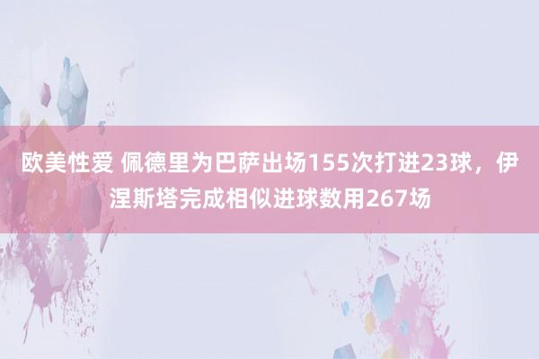 欧美性爱 佩德里为巴萨出场155次打进23球，伊涅斯塔完成相似进球数用267场