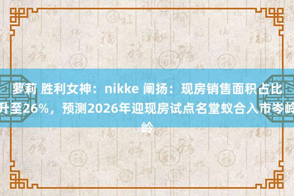 萝莉 胜利女神：nikke 阐扬：现房销售面积占比升至26%，预测2026年迎现房试点名堂蚁合入市岑岭