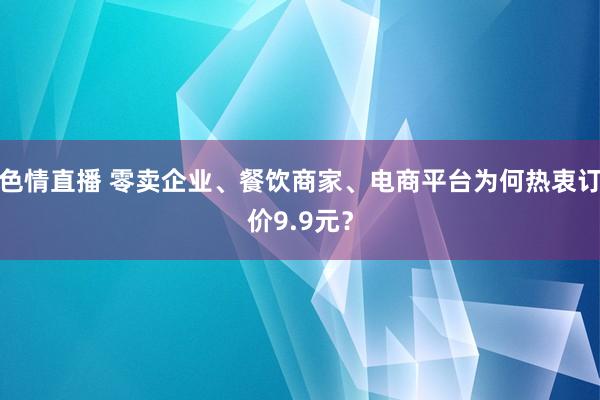 色情直播 零卖企业、餐饮商家、电商平台为何热衷订价9.9元？