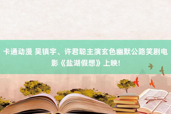 卡通动漫 吴镇宇、许君聪主演玄色幽默公路笑剧电影《盐湖假想》上映!