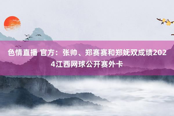 色情直播 官方：张帅、郑赛赛和郑妩双成绩2024江西网球公开赛外卡