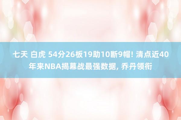 七天 白虎 54分26板19助10断9帽! 清点近40年来NBA揭幕战最强数据， 乔丹领衔