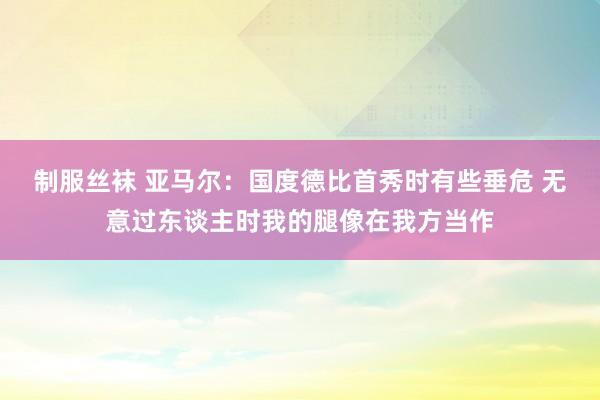 制服丝袜 亚马尔：国度德比首秀时有些垂危 无意过东谈主时我的腿像在我方当作