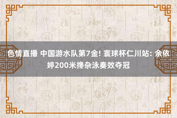 色情直播 中国游水队第7金! 寰球杯仁川站: 余依婷200米搀杂泳奏效夺冠