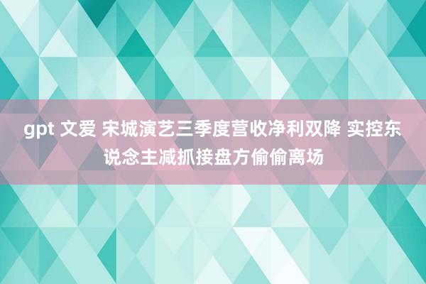 gpt 文爱 宋城演艺三季度营收净利双降 实控东说念主减抓接盘方偷偷离场