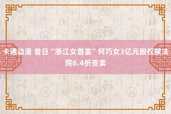 卡通动漫 昔日“浙江女首富”何巧女3亿元股权被法院6.4折变卖