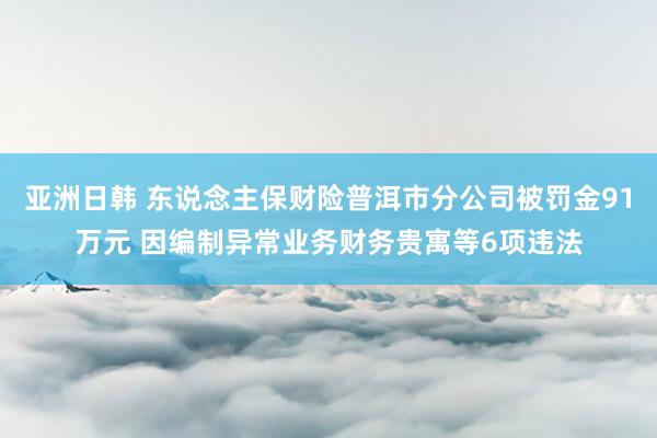 亚洲日韩 东说念主保财险普洱市分公司被罚金91万元 因编制异常业务财务贵寓等6项违法