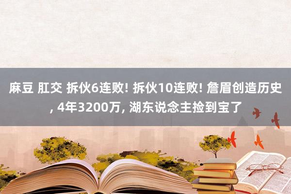 麻豆 肛交 拆伙6连败! 拆伙10连败! 詹眉创造历史， 4年3200万， 湖东说念主捡到宝了