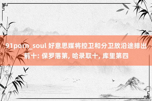 91porn_soul 好意思媒将控卫和分卫放沿途排出前十: 保罗落第， 哈录取十， 库里第四