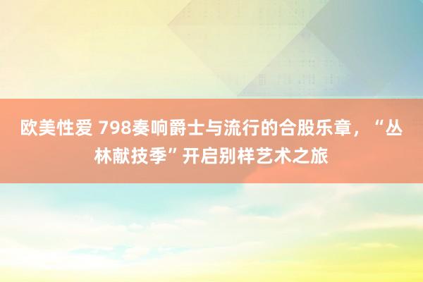 欧美性爱 798奏响爵士与流行的合股乐章，“丛林献技季”开启别样艺术之旅