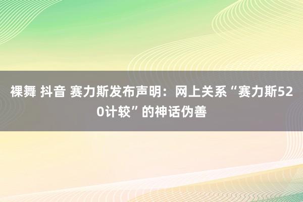 裸舞 抖音 赛力斯发布声明：网上关系“赛力斯520计较”的神话伪善