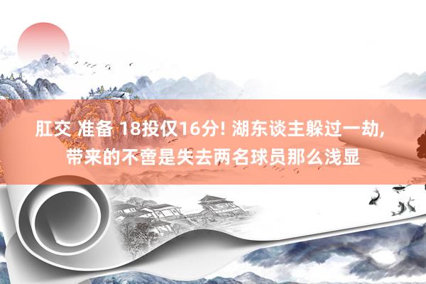 肛交 准备 18投仅16分! 湖东谈主躲过一劫， 带来的不啻是失去两名球员那么浅显