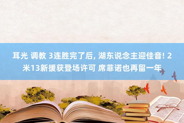 耳光 调教 3连胜完了后， 湖东说念主迎佳音! 2米13新援获登场许可 席菲诺也再留一年