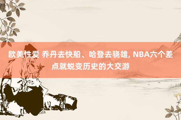 欧美性爱 乔丹去快船、哈登去骁雄， NBA六个差点就蜕变历史的大交游