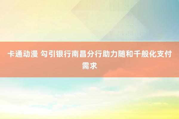 卡通动漫 勾引银行南昌分行助力随和千般化支付需求