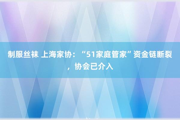 制服丝袜 上海家协：“51家庭管家”资金链断裂，协会已介入