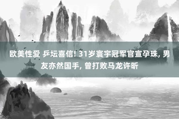 欧美性爱 乒坛喜信! 31岁寰宇冠军官宣孕珠， 男友亦然国手， 曾打败马龙许昕