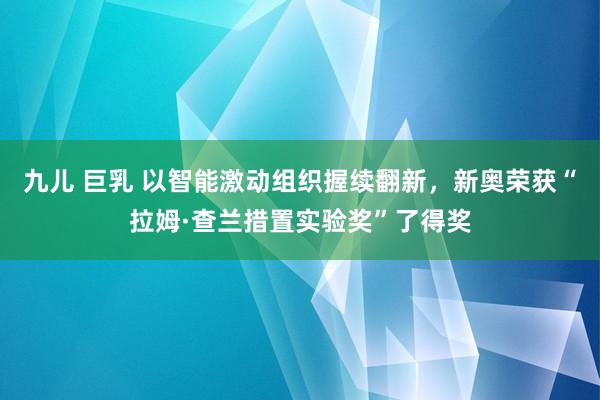 九儿 巨乳 以智能激动组织握续翻新，新奥荣获“拉姆·查兰措置实验奖”了得奖