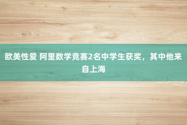 欧美性爱 阿里数学竞赛2名中学生获奖，其中他来自上海