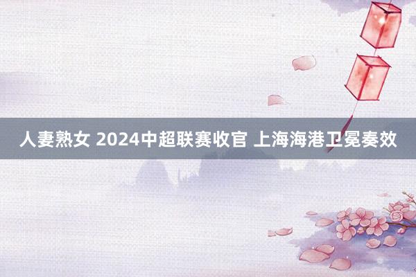 人妻熟女 2024中超联赛收官 上海海港卫冕奏效