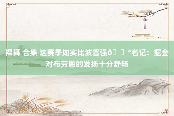 裸舞 合集 这赛季如实比波普强😮名记：掘金对布劳恩的发扬十分舒畅