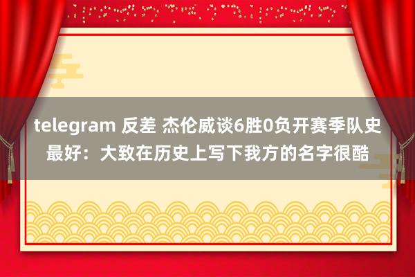 telegram 反差 杰伦威谈6胜0负开赛季队史最好：大致在历史上写下我方的名字很酷