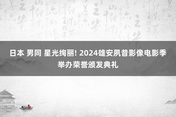 日本 男同 星光绚丽! 2024雄安夙昔影像电影季举办荣誉颁发典礼