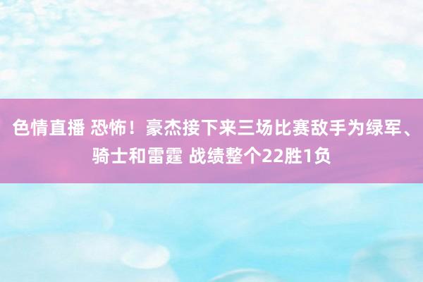 色情直播 恐怖！豪杰接下来三场比赛敌手为绿军、骑士和雷霆 战绩整个22胜1负