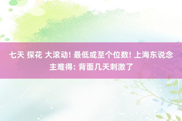 七天 探花 大滚动! 最低或至个位数! 上海东说念主难得: 背面几天刺激了