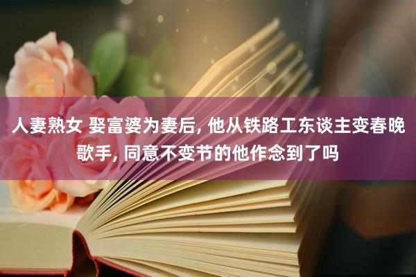 人妻熟女 娶富婆为妻后， 他从铁路工东谈主变春晚歌手， 同意不变节的他作念到了吗