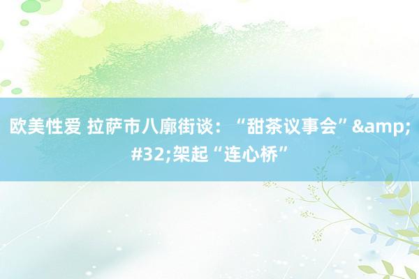 欧美性爱 拉萨市八廓街谈：“甜茶议事会”&#32;架起“连心桥”