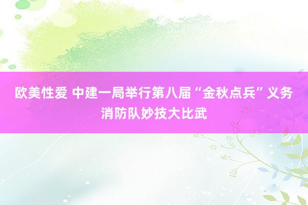 欧美性爱 中建一局举行第八届“金秋点兵”义务消防队妙技大比武