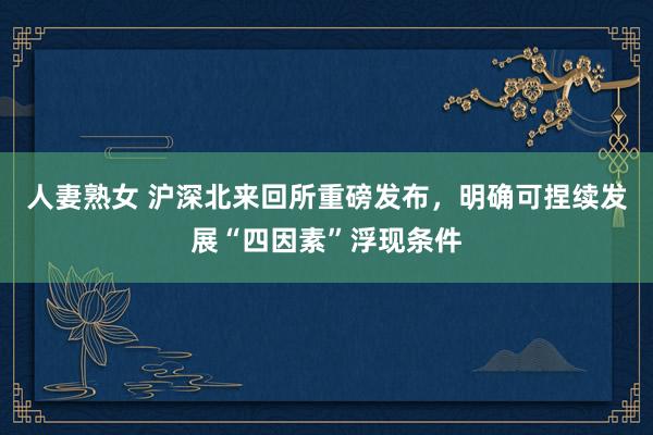 人妻熟女 沪深北来回所重磅发布，明确可捏续发展“四因素”浮现条件