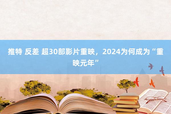 推特 反差 超30部影片重映，2024为何成为“重映元年”