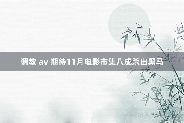 调教 av 期待11月电影市集八成杀出黑马