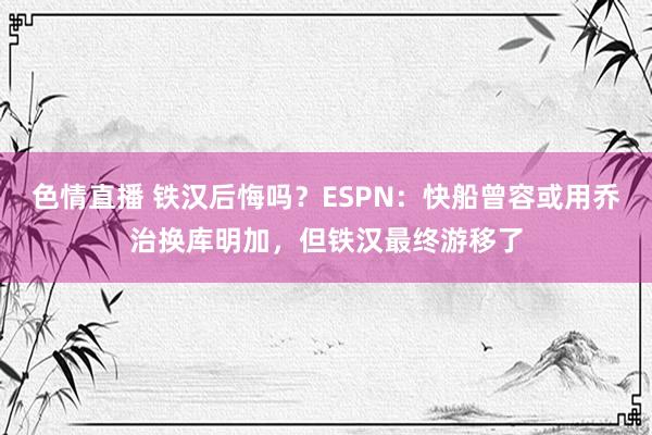 色情直播 铁汉后悔吗？ESPN：快船曾容或用乔治换库明加，但铁汉最终游移了