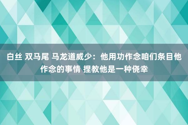 白丝 双马尾 马龙道威少：他用功作念咱们条目他作念的事情 捏教他是一种侥幸